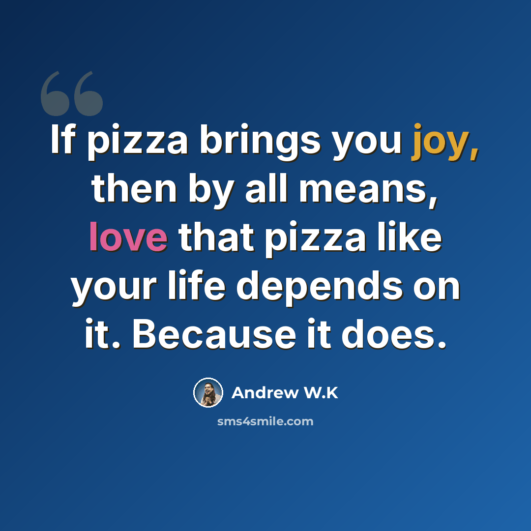 “If pizza brings you joy, then by all means, love that pizza like your life depends on it. Because it does.” quote by Andrew W.K