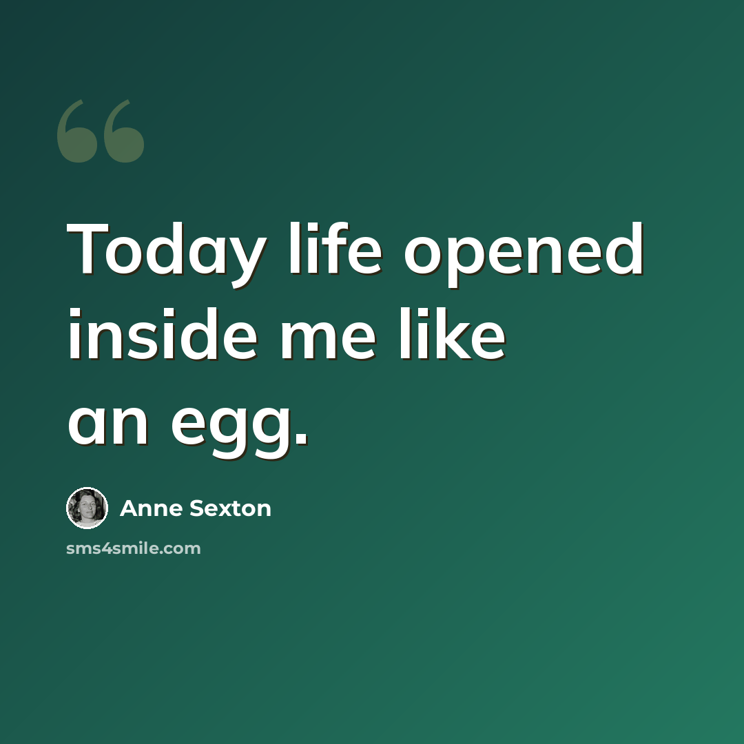 “Today life opened inside me like an egg.” quote by Anne Sexton