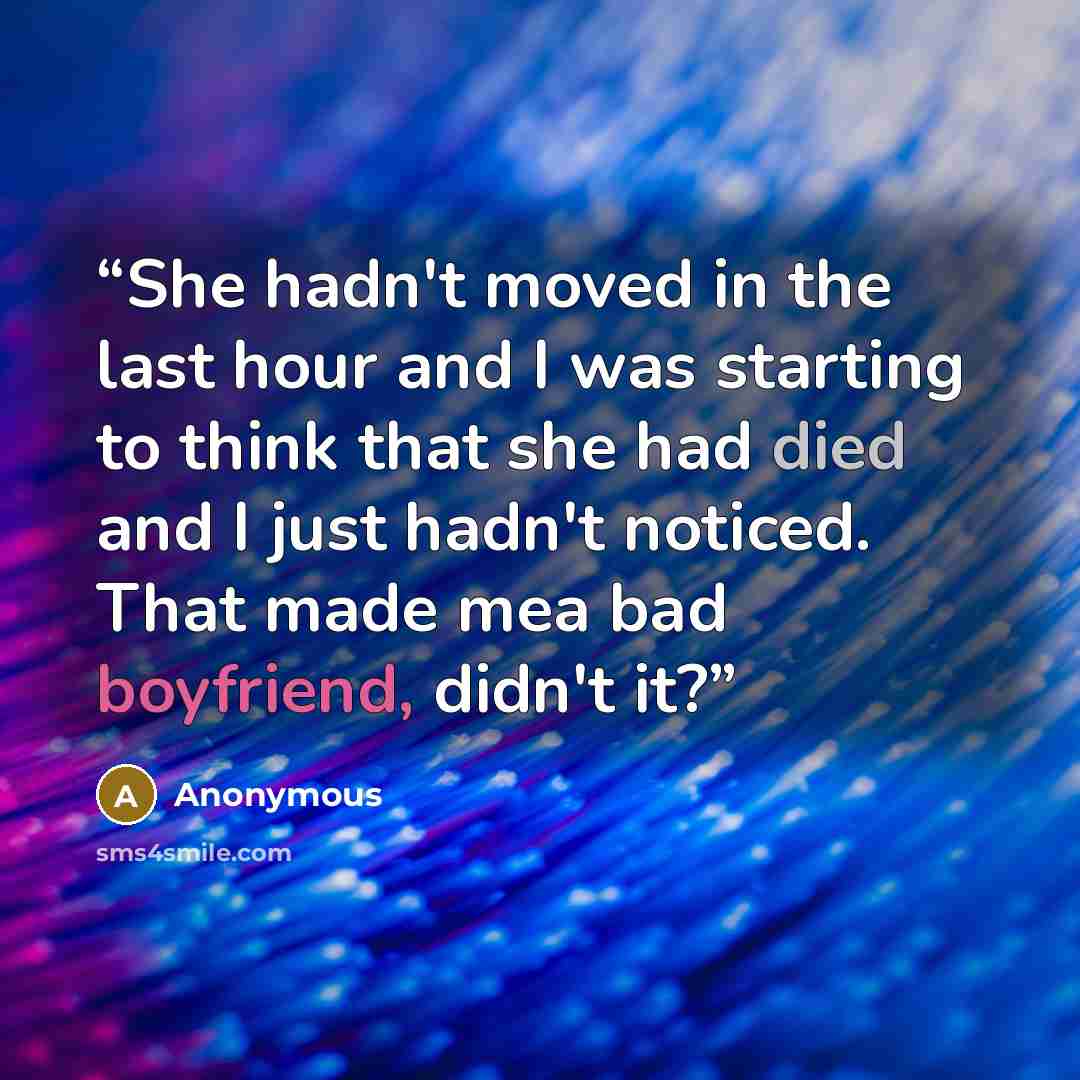 “She hadn't moved in the last hour and I was starting to think that she had died and I just hadn't noticed. That made mea bad boyfriend, didn't it?” quote by Anonymous