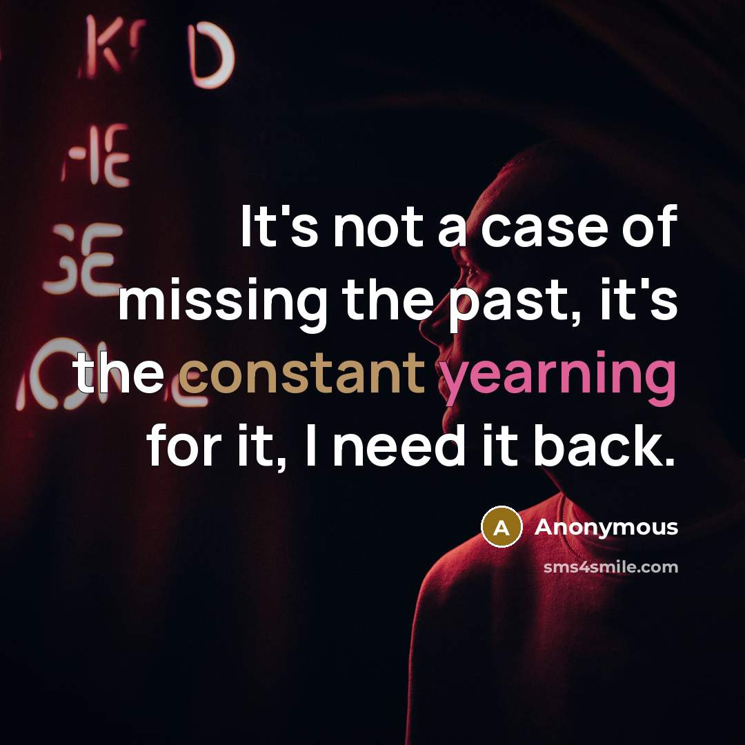 “It's not a case of missing the past, it's the constant yearning for it, I need it back.” quote by Anonymous