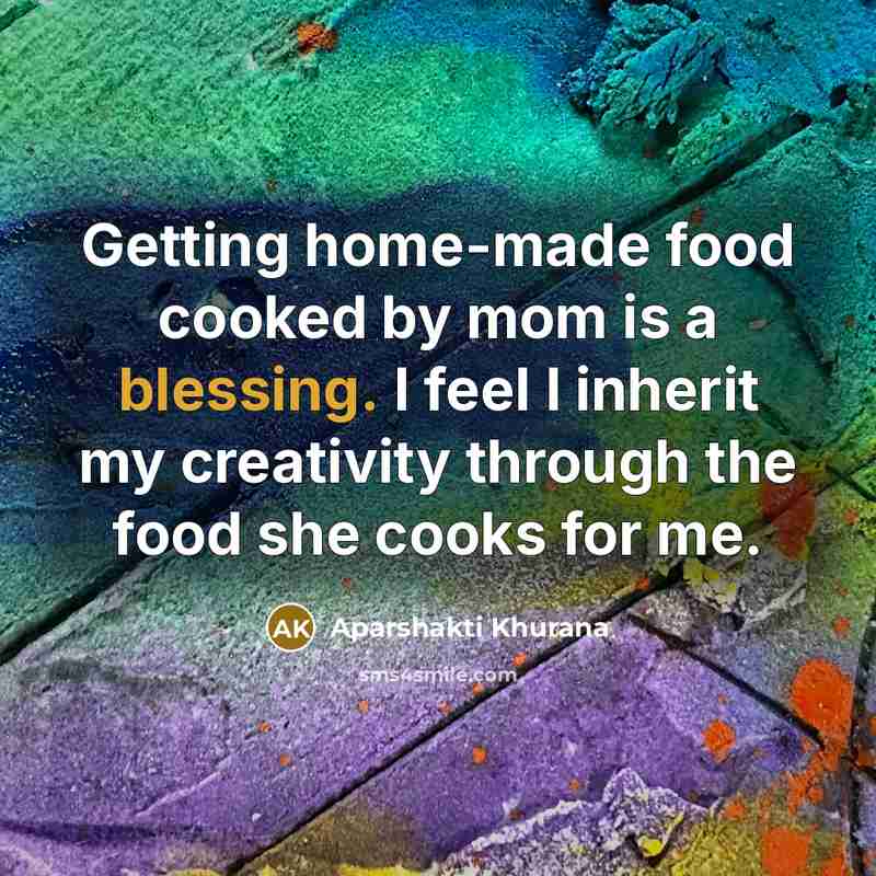 “Getting home-made food cooked by mom is a blessing. I feel I inherit my creativity through the food she cooks for me.” quote by Aparshakti Khurana