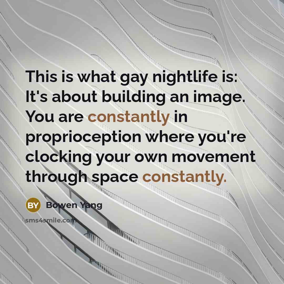 “This is what gay nightlife is: It's about building an image. You are constantly in proprioception where you're clocking your own movement through space constantly.” quote by Bowen Yang