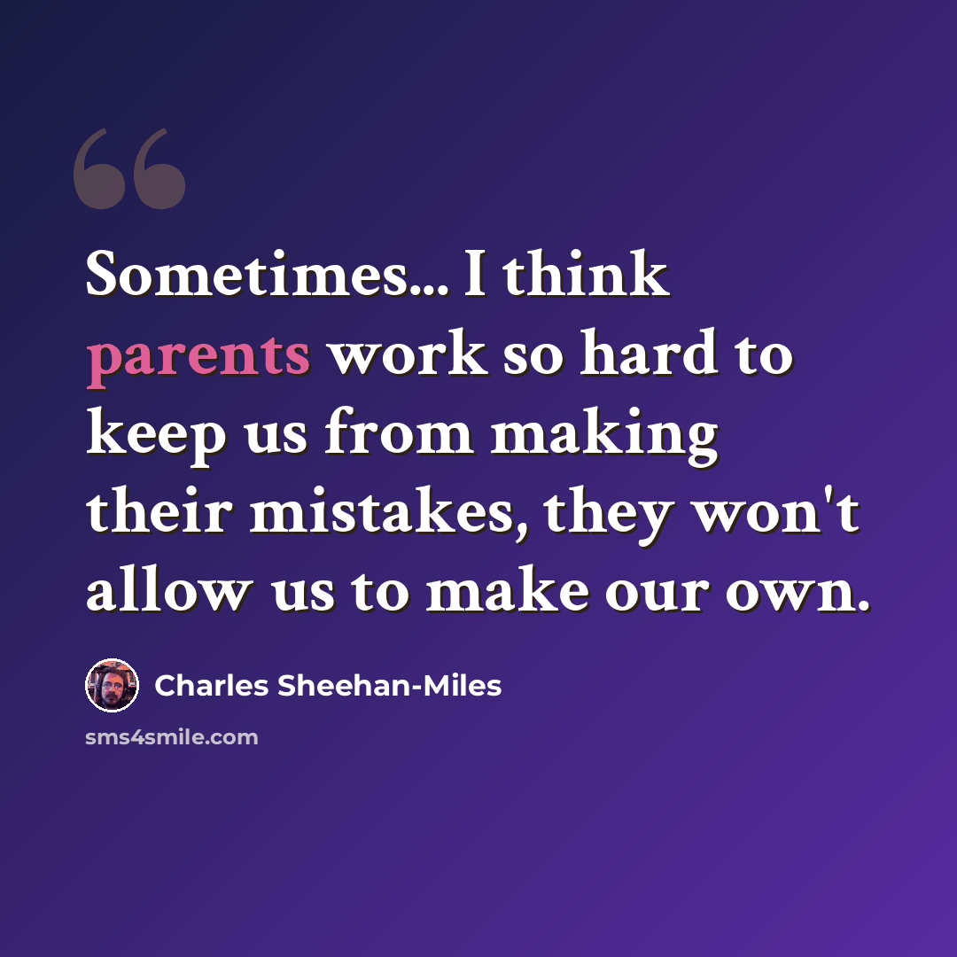 “Sometimes... I think parents work so hard to keep us from making their mistakes, they won't allow us to make our own.” quote by Charles Sheehan-Miles
