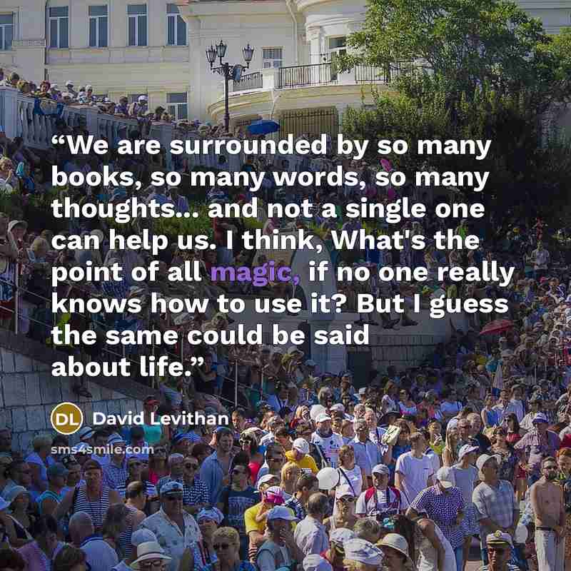 “We are surrounded by so many books, so many words, so many thoughts... and not a single one can help us. I think, What's the point of all magic, if no one really knows how to use it? But I guess the same could be said about life.” quote by David Levithan