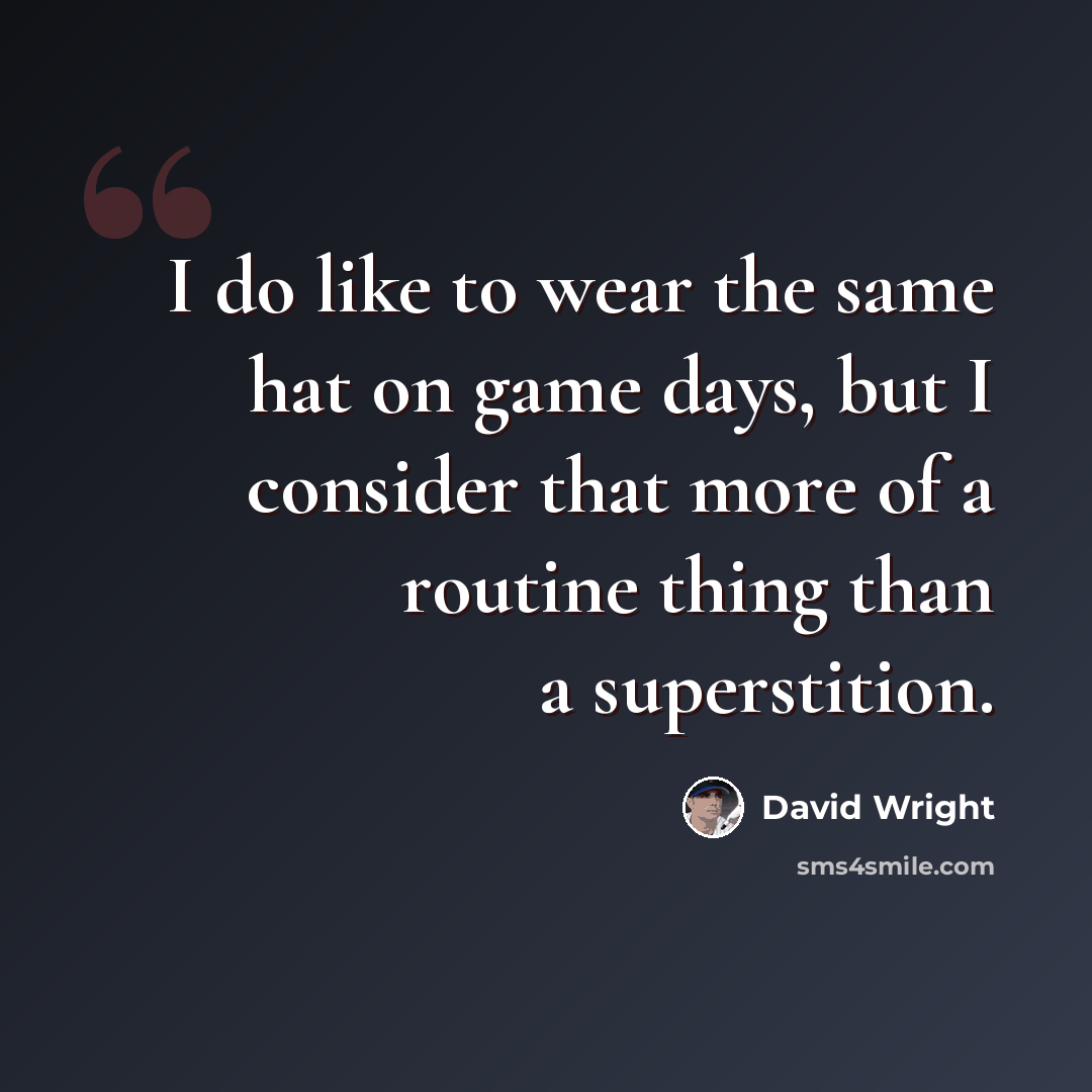 “I do like to wear the same hat on game days, but I consider that more of a routine thing than a superstition.” quote by David Wright