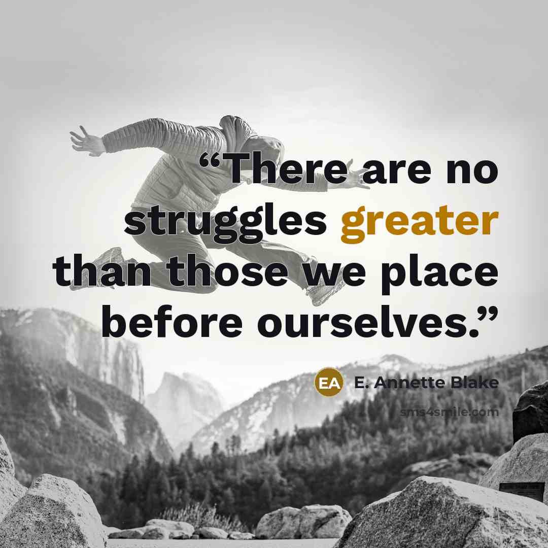 “There are no struggles greater than those we place before ourselves.” quote by E. Annette Blake