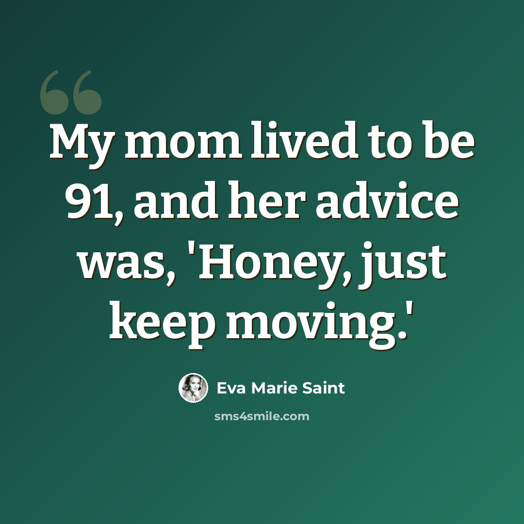 “My mom lived to be 91, and her advice was, 'Honey, just keep moving.'” quote by Eva Marie Saint