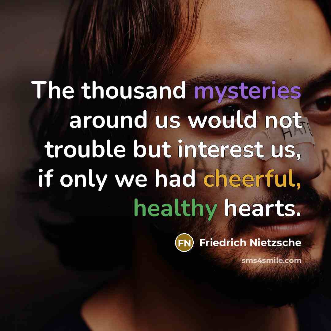 “The thousand mysteries around us would not trouble but interest us, if only we had cheerful, healthy hearts.” quote by Friedrich Nietzsche