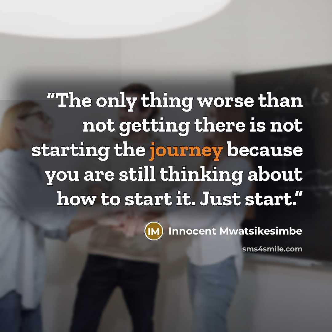 “The only thing worse than not getting there is not starting the journey because you are still thinking about how to start it. Just start.” quote by Innocent Mwatsikesimbe