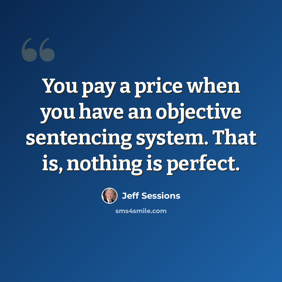 “You pay a price when you have an objective sentencing system. That is, nothing is perfect.” quote by Jeff Sessions
