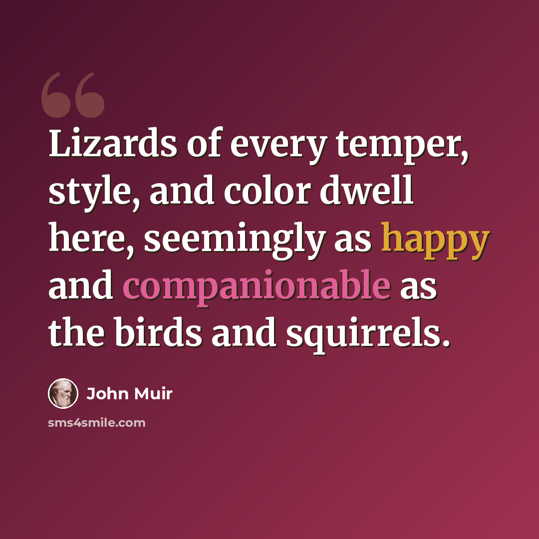 “Lizards of every temper, style, and color dwell here, seemingly as happy and companionable as the birds and squirrels.” quote by John Muir