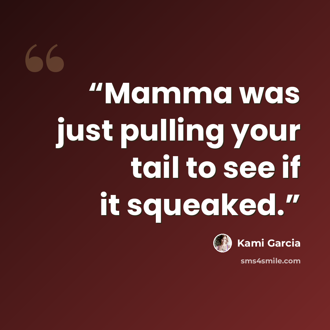 “Mamma was just pulling your tail to see if it squeaked.” quote by Kami Garcia