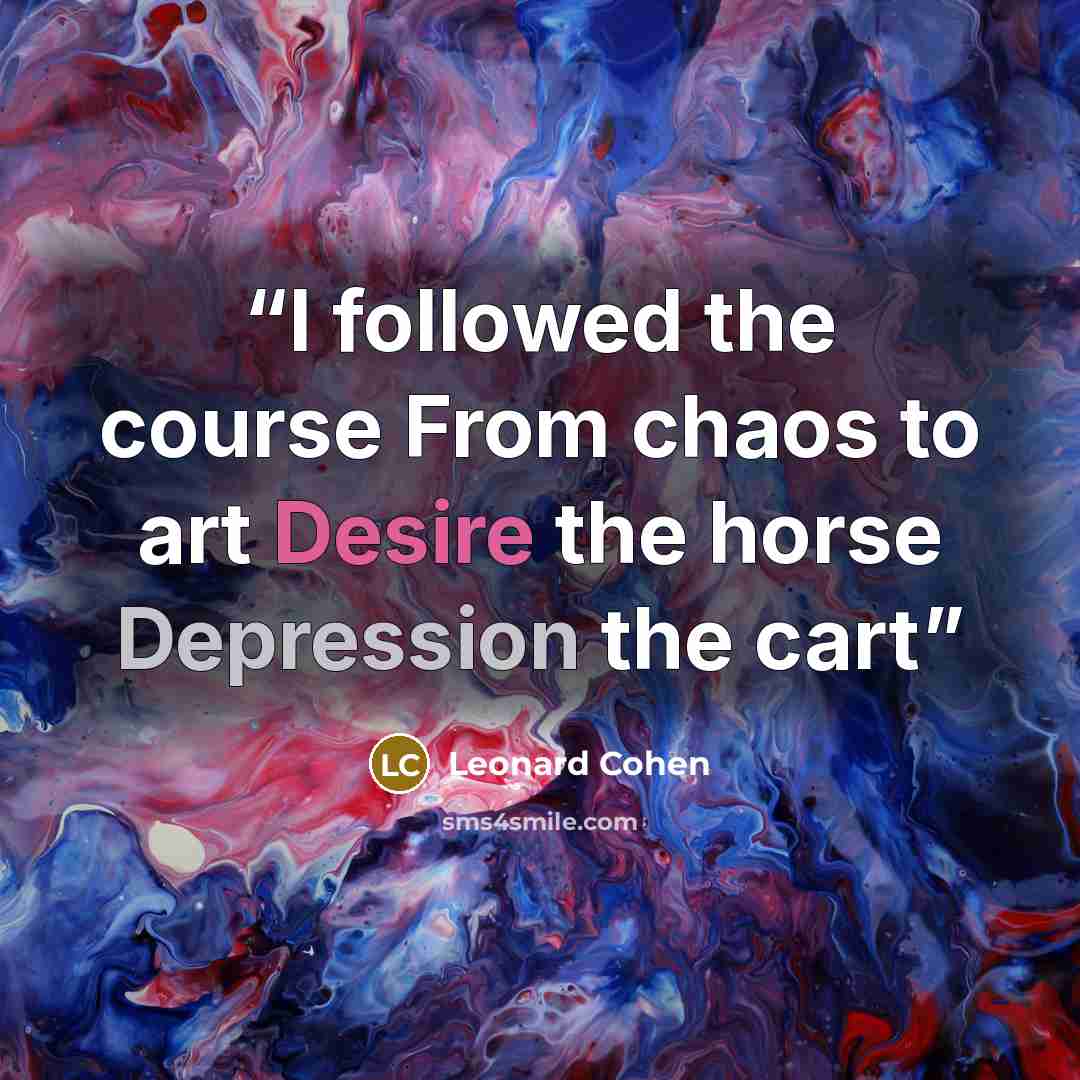 “I followed the course From chaos to art Desire the horse Depression the cart” quote by Leonard Cohen