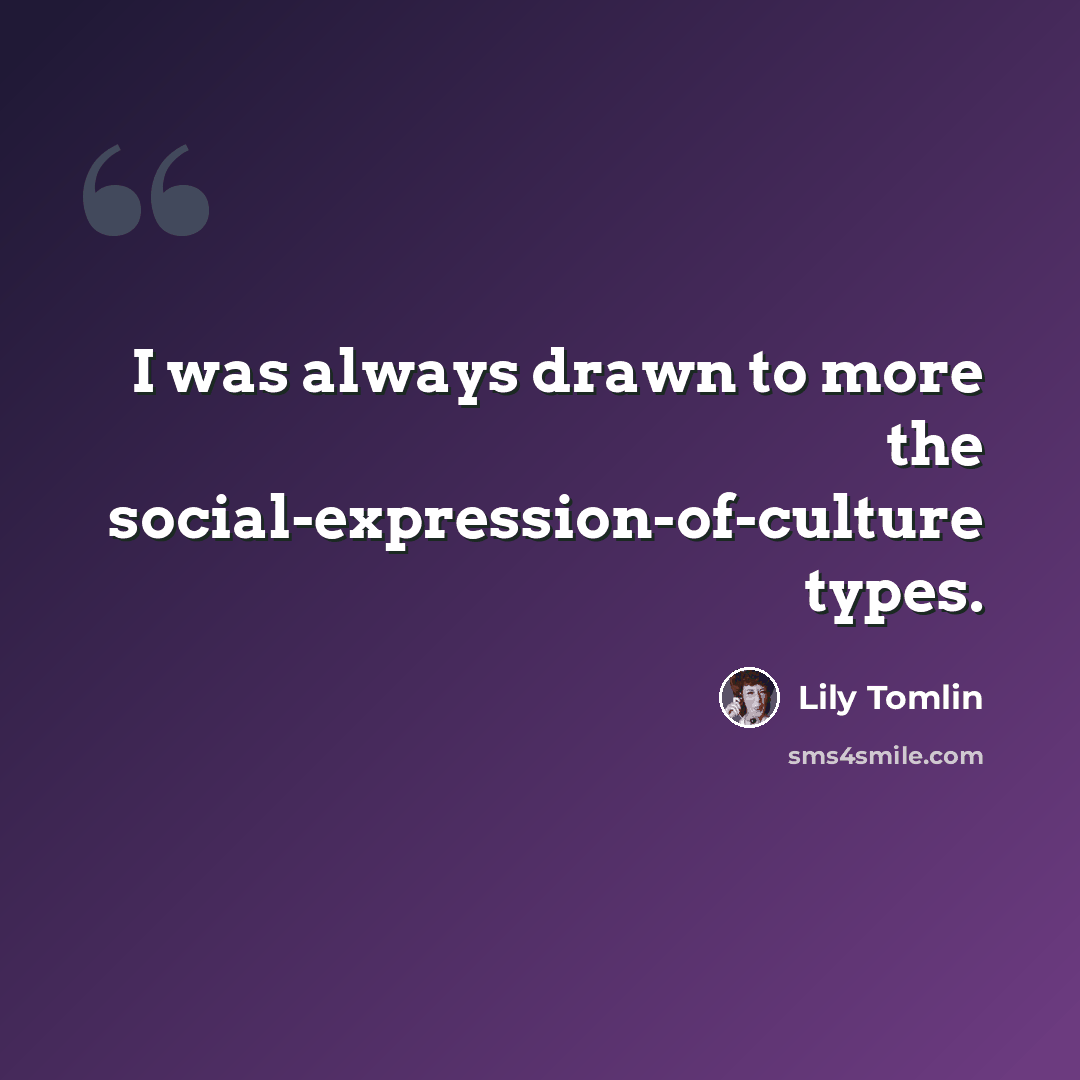 “I was always drawn to more the social-expression-of-culture types.” quote by Lily Tomlin