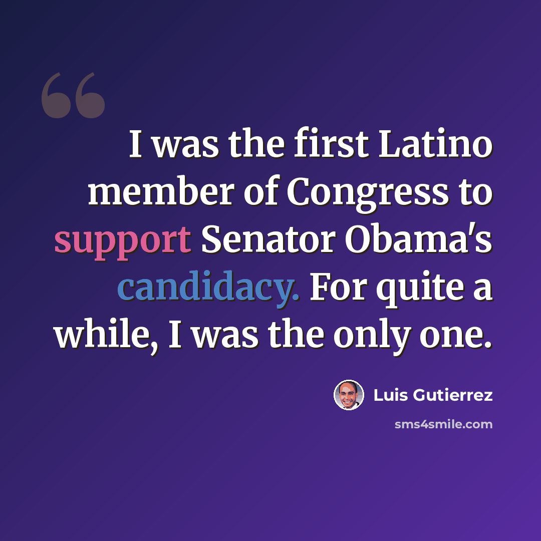 “I was the first Latino member of Congress to support Senator Obama's candidacy. For quite a while, I was the only one.” quote by Luis Gutierrez