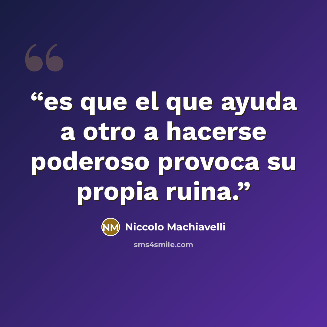 “es que el que ayuda a otro a hacerse poderoso provoca su propia ruina.” quote by Niccolò Machiavelli