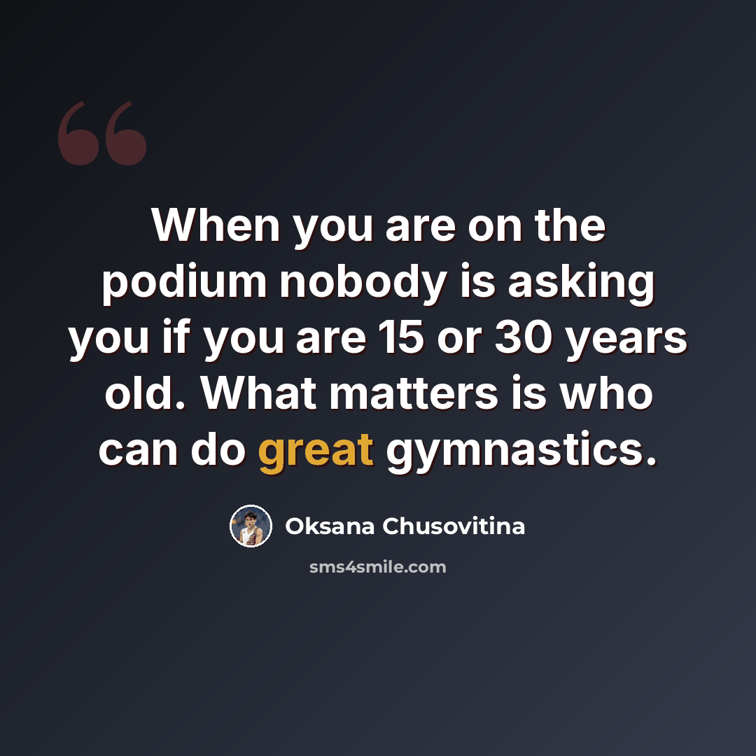 “When you are on the podium nobody is asking you if you are 15 or 30 years old. What matters is who can do great gymnastics.” quote by Oksana Chusovitina