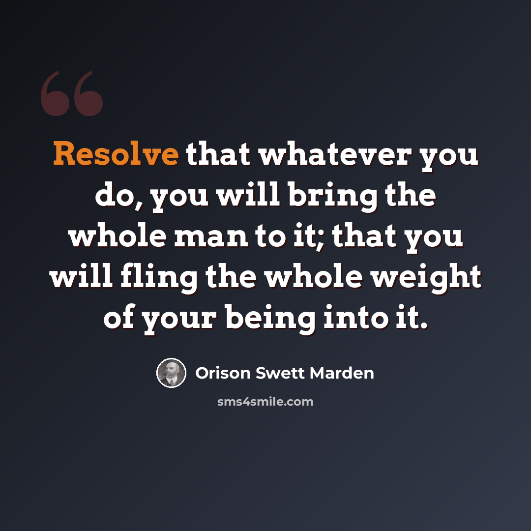 “Resolve that whatever you do, you will bring the whole man to it; that you will fling the whole weight of your being into it.” quote by Orison Swett Marden