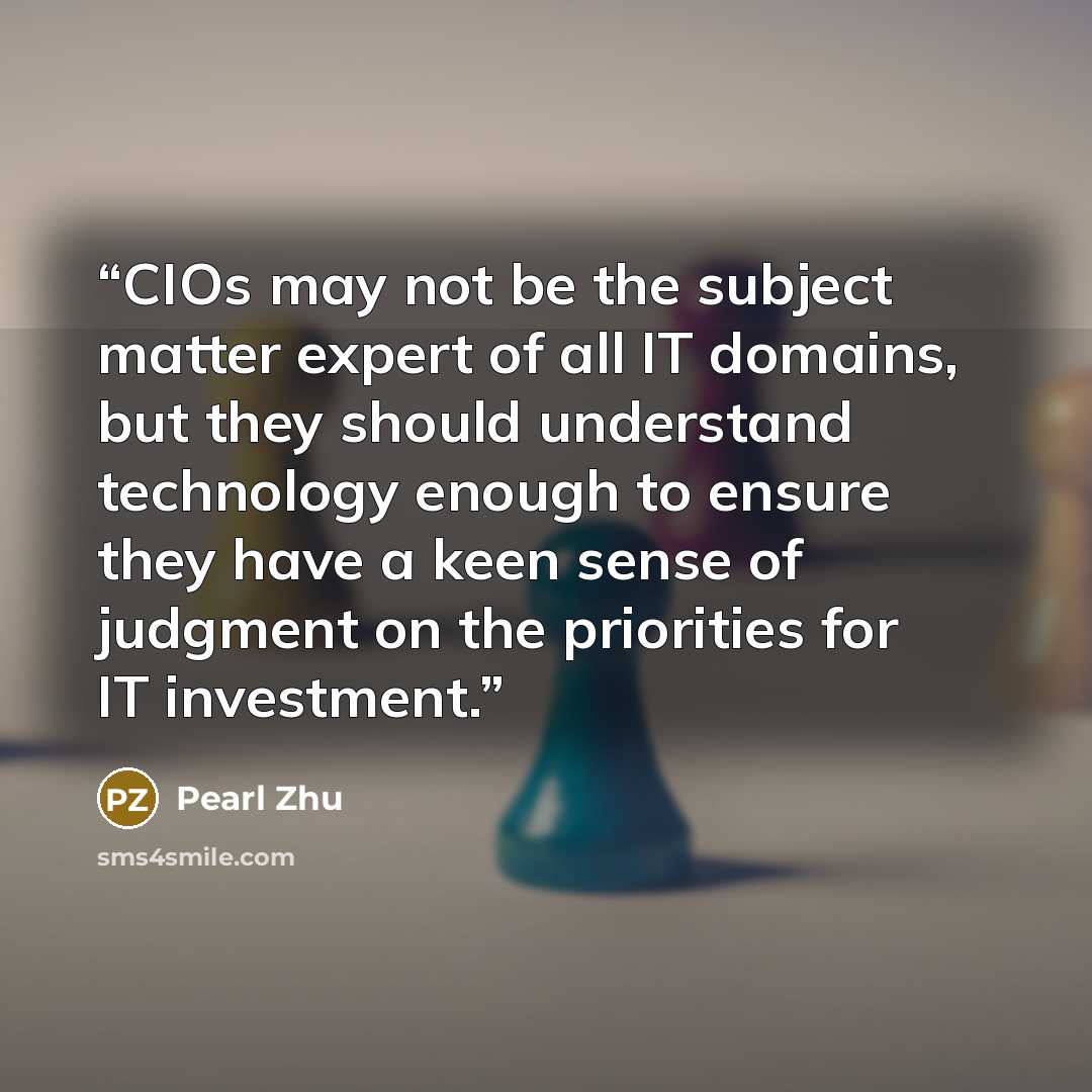 “CIOs may not be the subject matter expert of all IT domains, but they should understand technology enough to ensure they have a keen sense of judgment on the priorities for IT investment.” quote by Pearl Zhu