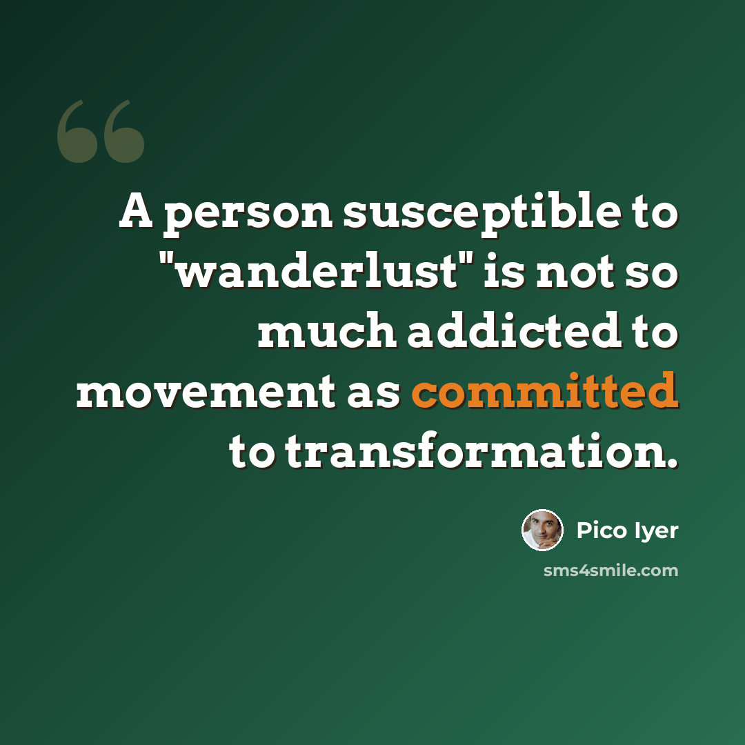 “A person susceptible to "wanderlust" is not so much addicted to movement as committed to transformation.” quote by Pico Iyer