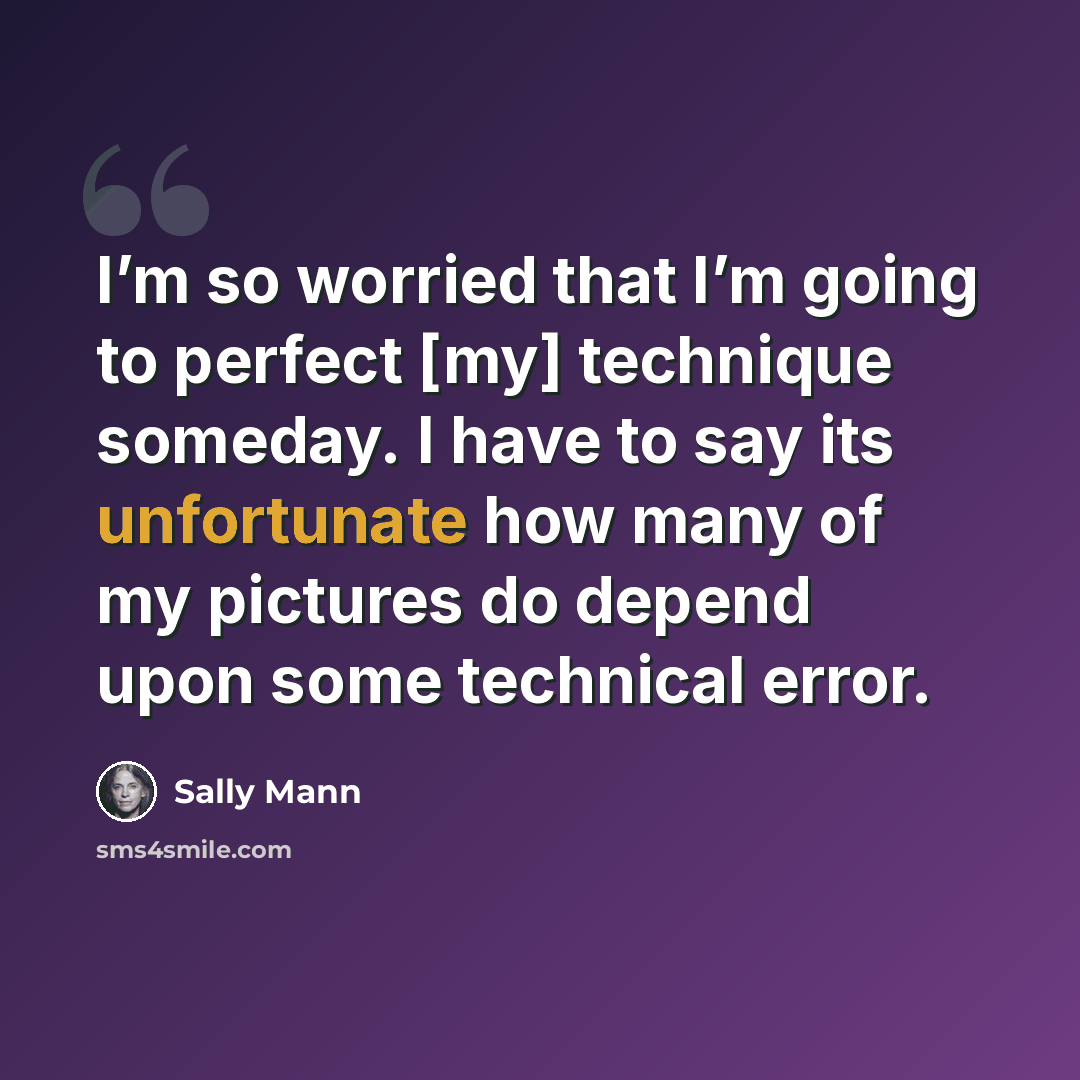 “I’m so worried that I’m going to perfect [my] technique someday. I have to say its unfortunate how many of my pictures do depend upon some technical error.” quote by Sally Mann