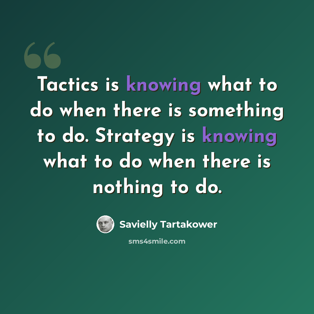 “Tactics is knowing what to do when there is something to do. Strategy is knowing what to do when there is nothing to do.” quote by Savielly Tartakower