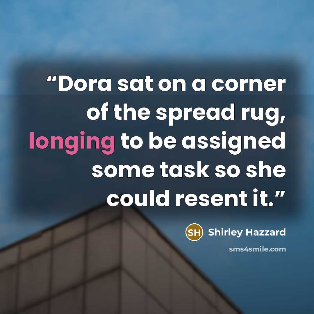 “Dora sat on a corner of the spread rug, longing to be assigned some task so she could resent it.” quote by Shirley Hazzard