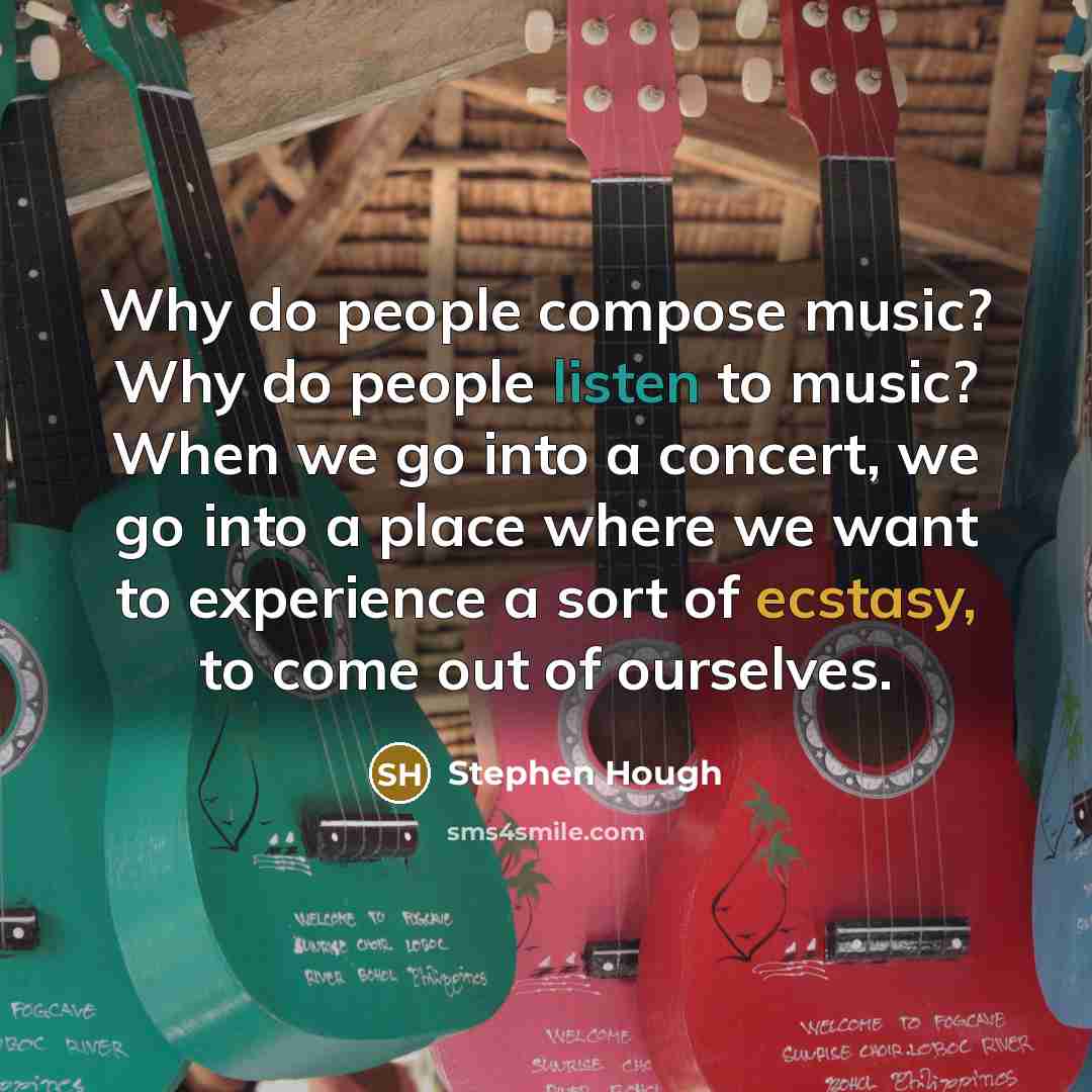 “Why do people compose music? Why do people listen to music? When we go into a concert, we go into a place where we want to experience a sort of ecstasy, to come out of ourselves.” quote by Stephen Hough
