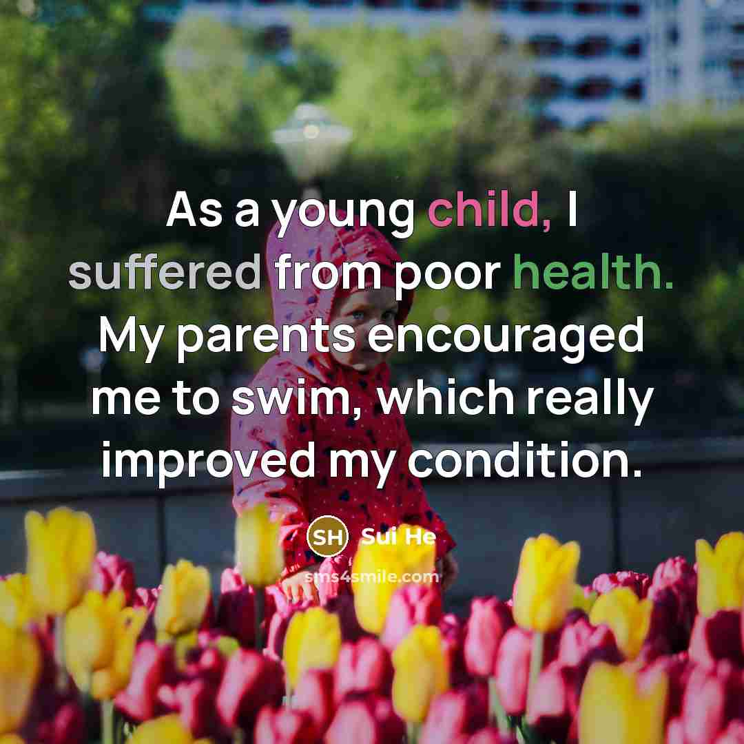 “As a young child, I suffered from poor health. My parents encouraged me to swim, which really improved my condition.” quote by Sui He