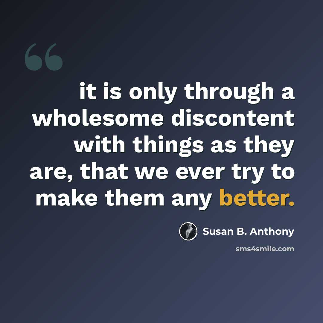 “it is only through a wholesome discontent with things as they are, that we ever try to make them any better.” quote by Susan B. Anthony