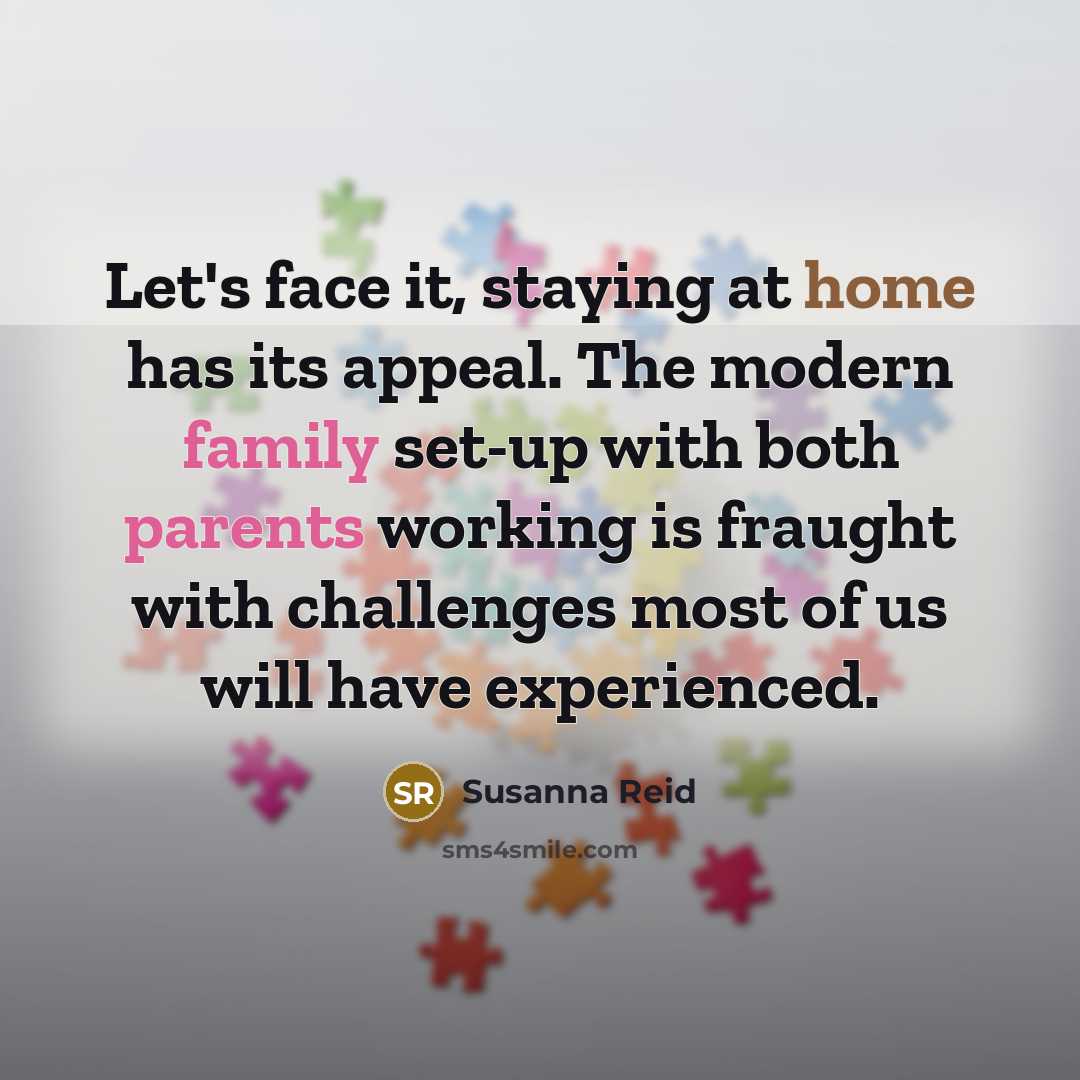 “Let's face it, staying at home has its appeal. The modern family set-up with both parents working is fraught with challenges most of us will have experienced.” quote by Susanna Reid