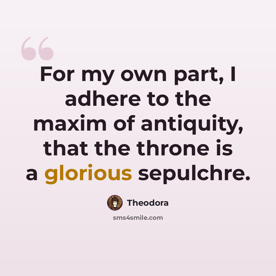 “For my own part, I adhere to the maxim of antiquity, that the throne is a glorious sepulchre.” quote by Theodora