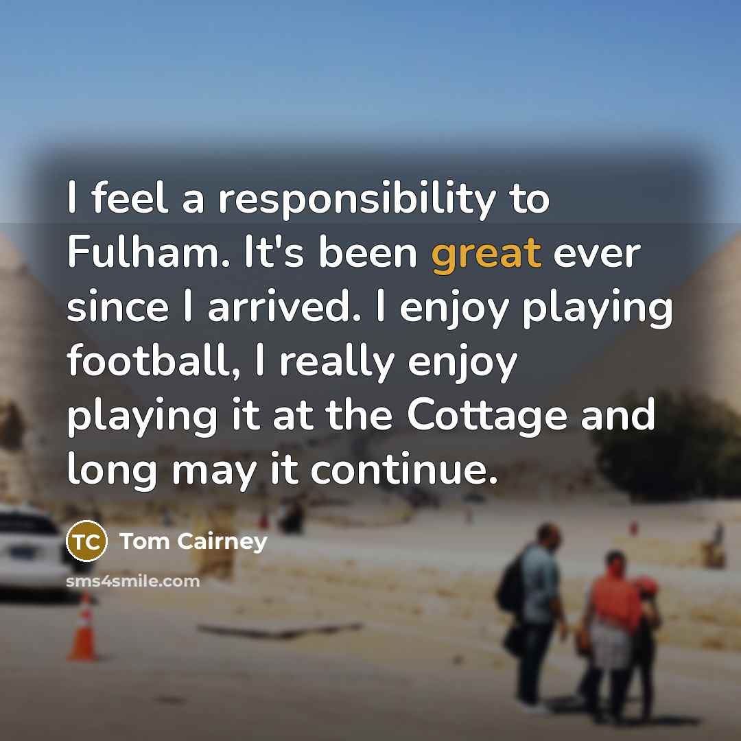“I feel a responsibility to Fulham. It's been great ever since I arrived. I enjoy playing football, I really enjoy playing it at the Cottage and long may it continue.” quote by Tom Cairney