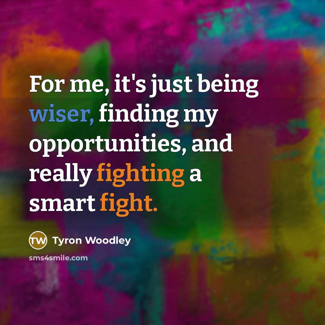 “For me, it's just being wiser, finding my opportunities, and really fighting a smart fight.” quote by Tyron Woodley