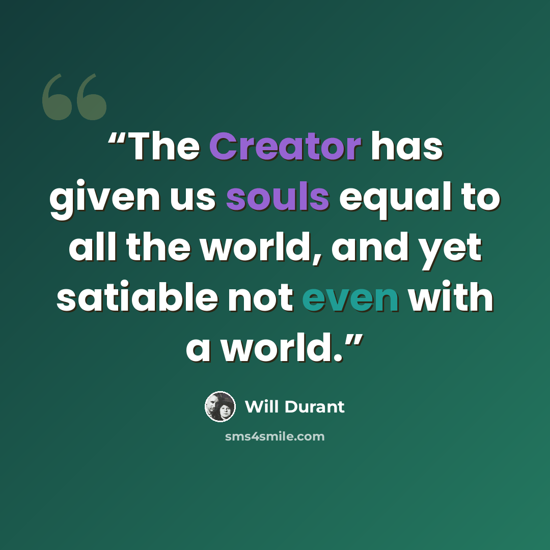“The Creator has given us souls equal to all the world, and yet satiable not even with a world.” quote by Will Durant