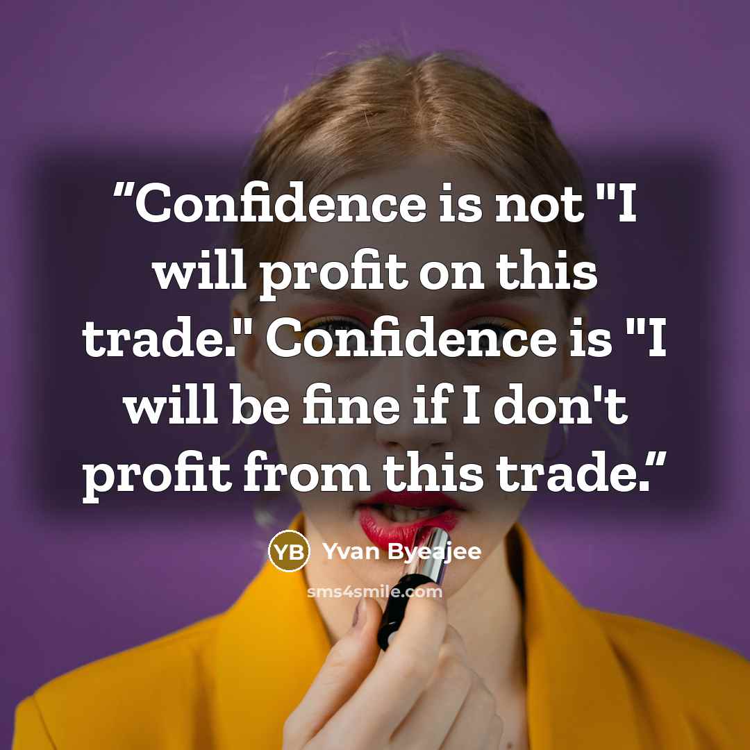 “Confidence is not "I will profit on this trade." Confidence is "I will be fine if I don't profit from this trade.” quote by Yvan Byeajee