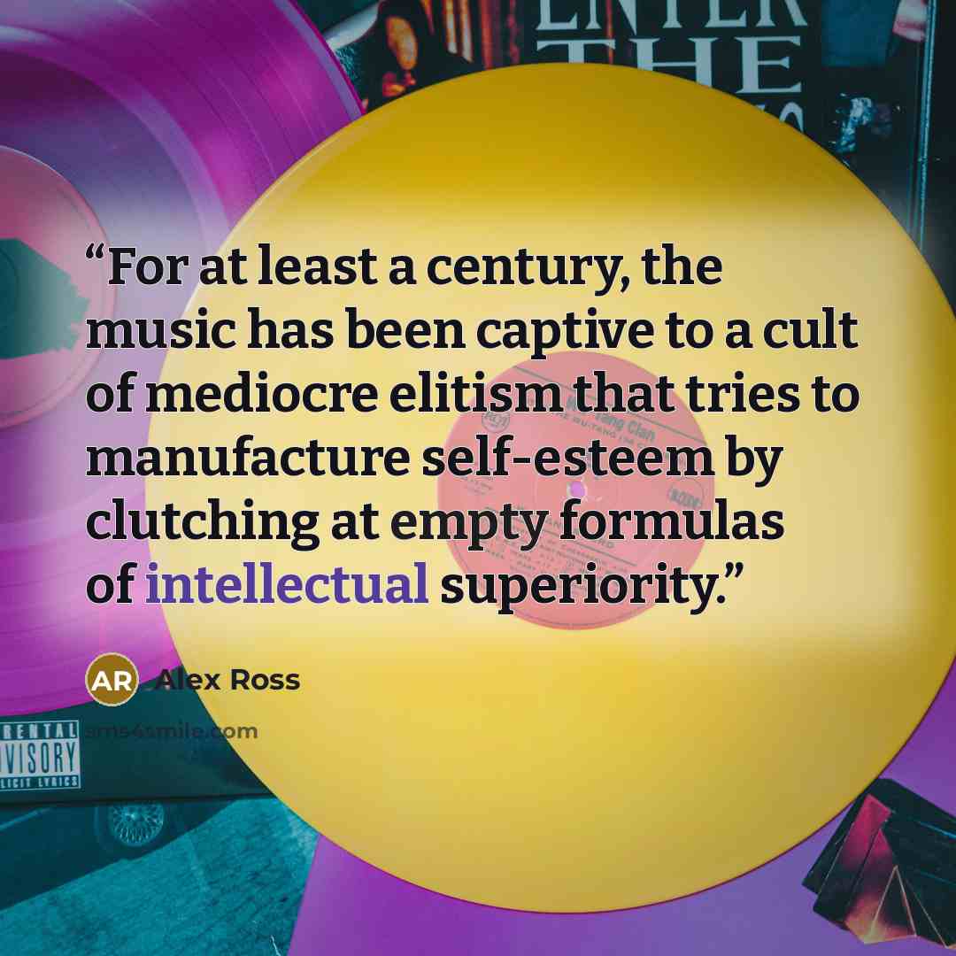 “For at least a century, the music has been captive to a cult of mediocre elitism that tries to manufacture self-esteem by clutching at empty formulas of intellectual superiority.” quote by Alex Ross