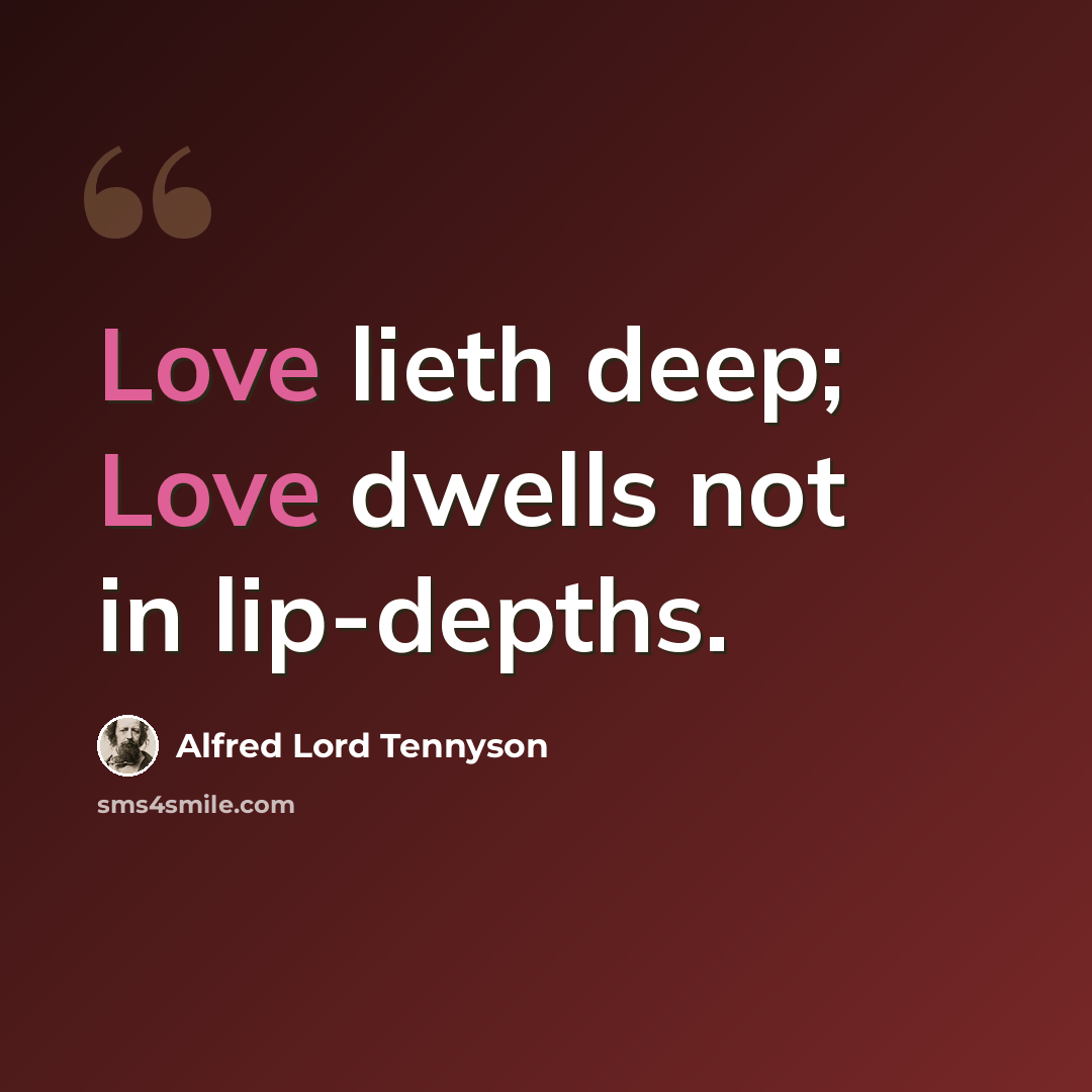 “Love lieth deep; Love dwells not in lip-depths.” quote by Alfred Lord Tennyson