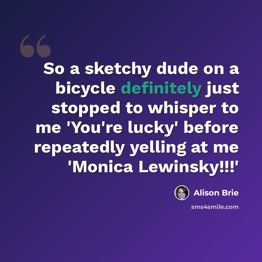 “So a sketchy dude on a bicycle definitely just stopped to whisper to me 'You're lucky' before repeatedly yelling at me 'Monica Lewinsky!!!'” quote by Alison Brie