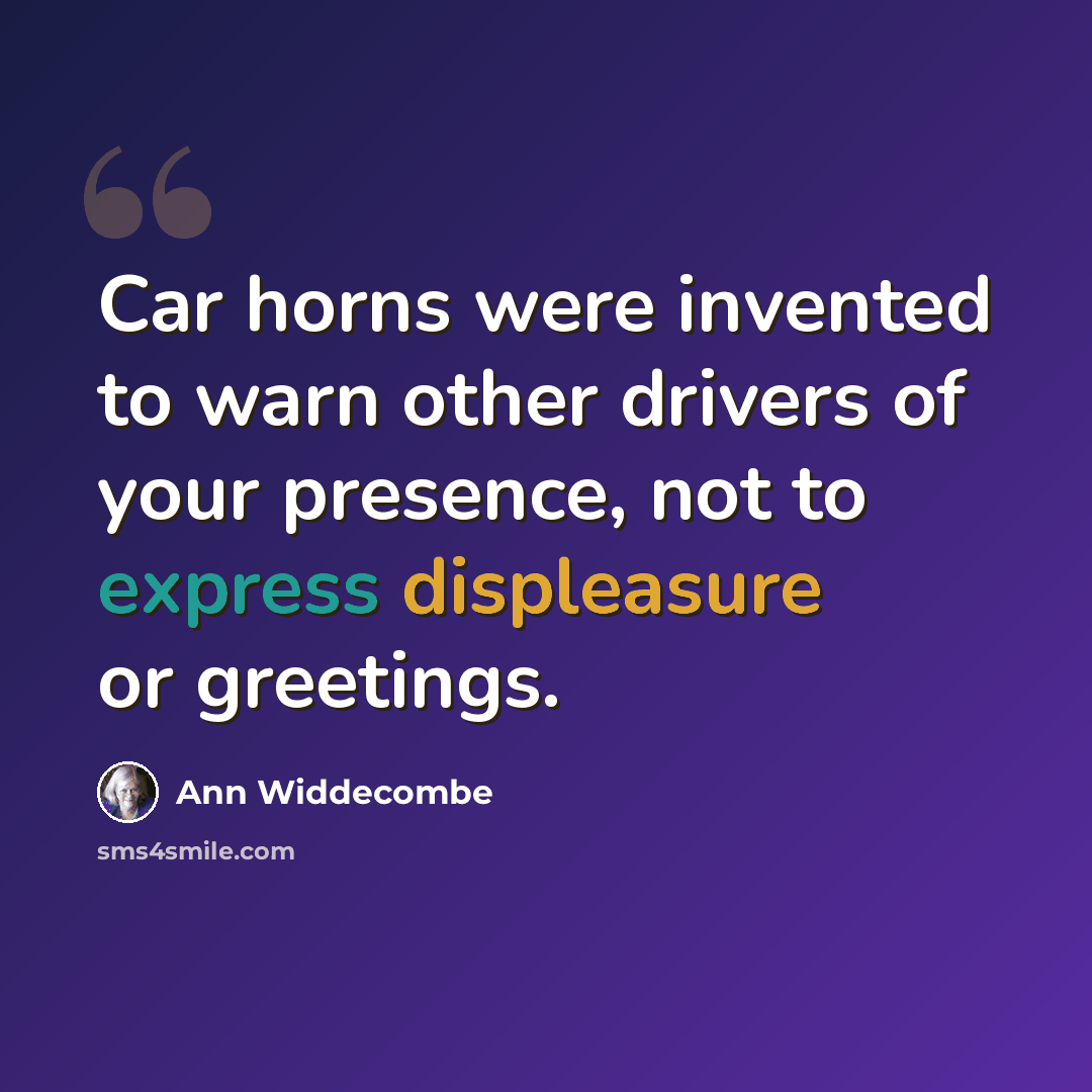 “Car horns were invented to warn other drivers of your presence, not to express displeasure or greetings.” quote by Ann Widdecombe