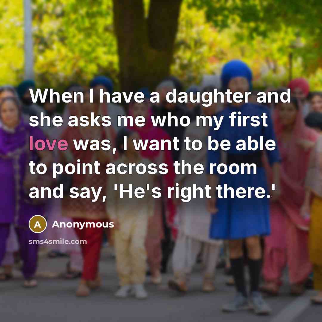 “When I have a daughter and she asks me who my first love was, I want to be able to point across the room and say, 'He's right there.'” quote by Anonymous