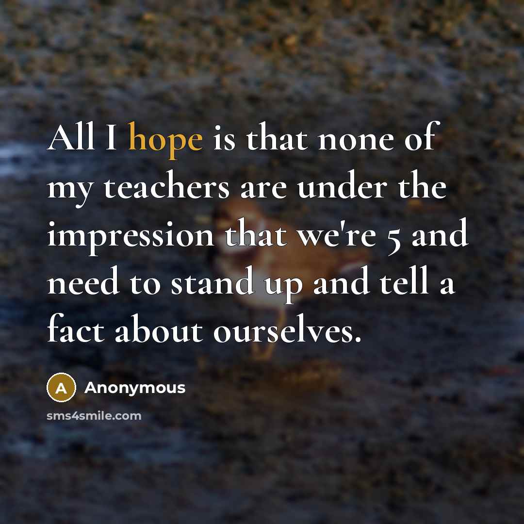 “All I hope is that none of my teachers are under the impression that we're 5 and need to stand up and tell a fact about ourselves.” quote by Anonymous