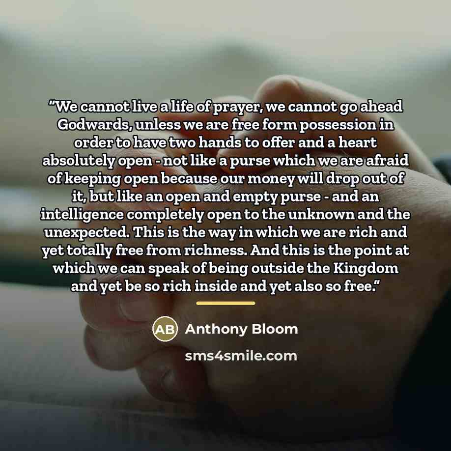 “We cannot live a life of prayer, we cannot go ahead Godwards, unless we are free form possession in order to have two hands to offer and a heart absolutely open - not like a purse which we are afraid of keeping open because our money will drop out of it, but like an open and empty purse - and an…” quote by Anthony Bloom