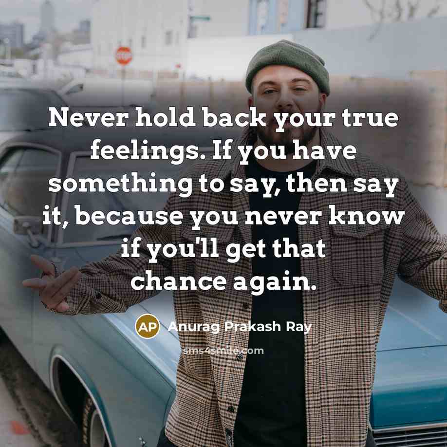 “Never hold back your true feelings. If you have something to say, then say it, because you never know if you'll get that chance again.” quote by Anurag Prakash Ray