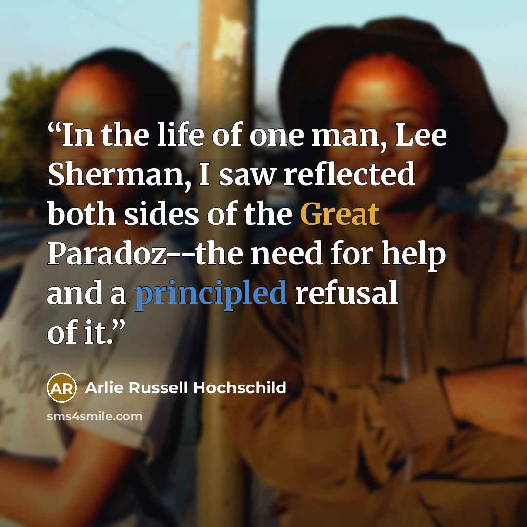 “In the life of one man, Lee Sherman, I saw reflected both sides of the Great Paradoz--the need for help and a principled refusal of it.” quote by Arlie Russell Hochschild