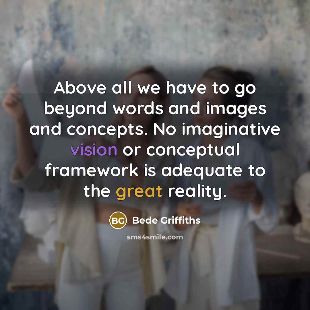“Above all we have to go beyond words and images and concepts. No imaginative vision or conceptual framework is adequate to the great reality.” quote by Bede Griffiths