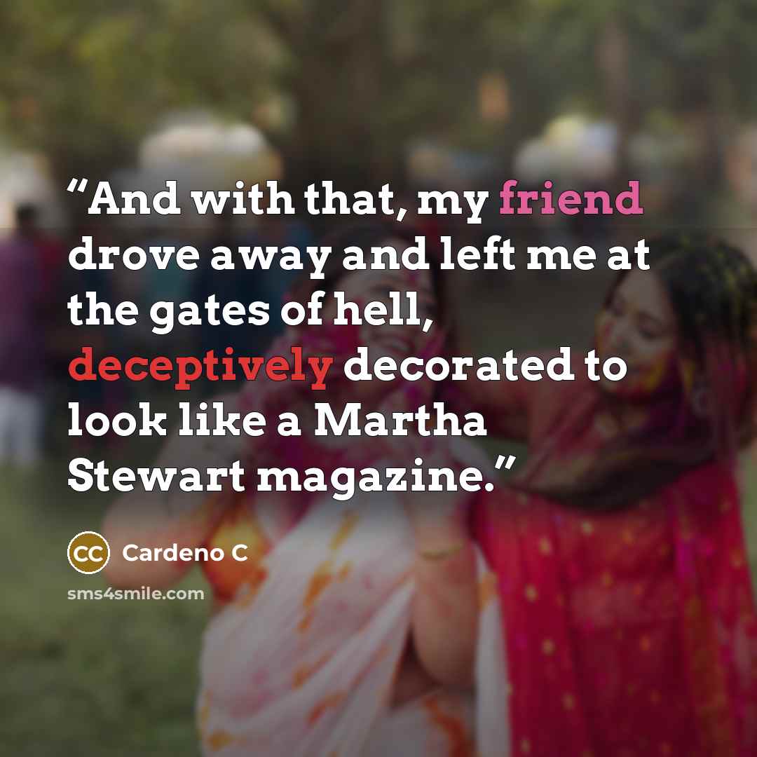 “And with that, my friend drove away and left me at the gates of hell, deceptively decorated to look like a Martha Stewart magazine.” quote by Cardeno C