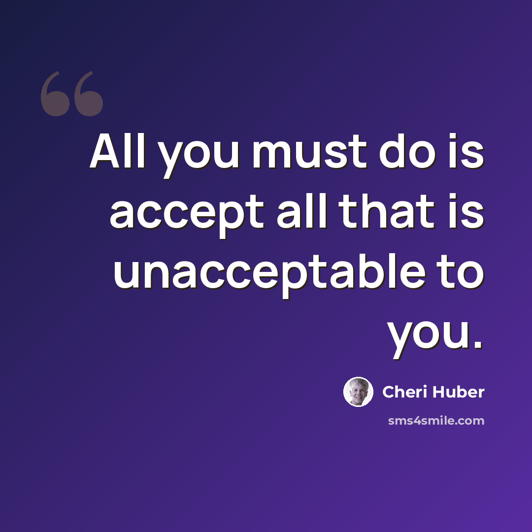 “All you must do is accept all that is unacceptable to you.” quote by Cheri Huber