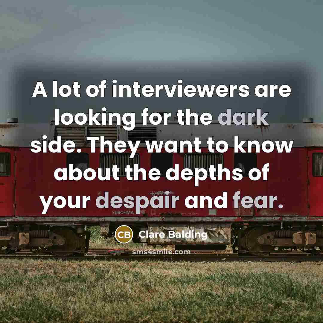 “A lot of interviewers are looking for the dark side. They want to know about the depths of your despair and fear.” quote by Clare Balding
