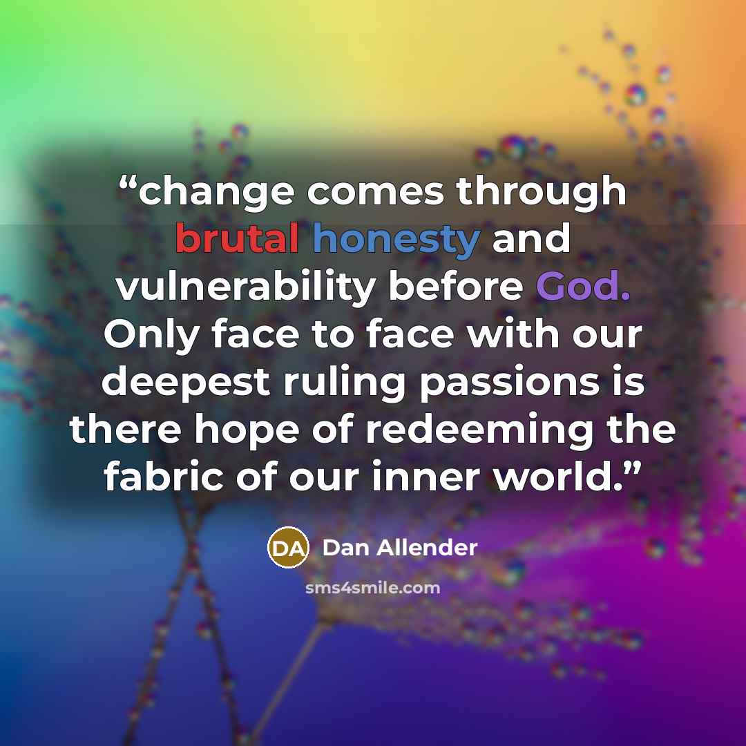 “change comes through brutal honesty and vulnerability before God. Only face to face with our deepest ruling passions is there hope of redeeming the fabric of our inner world.” quote by Dan Allender